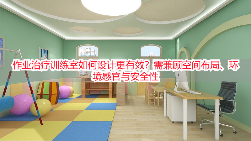 作业治疗训练室如何设计更有效？需兼顾空间布局、环境感官与安全性