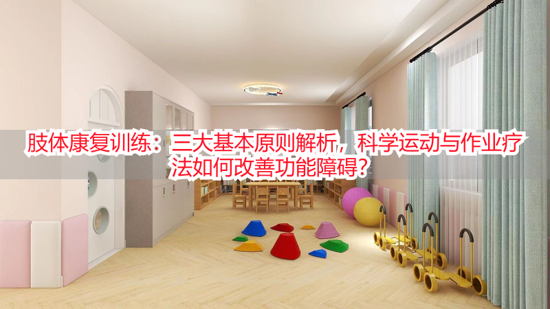 肢体康复训练：三大基本原则解析，科学运动与作业疗法如何改善功能障碍？
