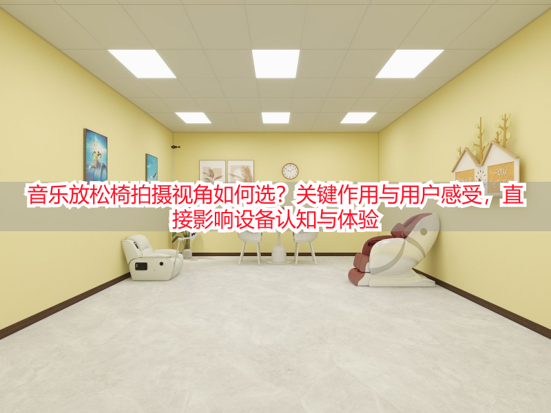 音乐放松椅拍摄视角如何选？关键作用与用户感受，直接影响设备认知与体验