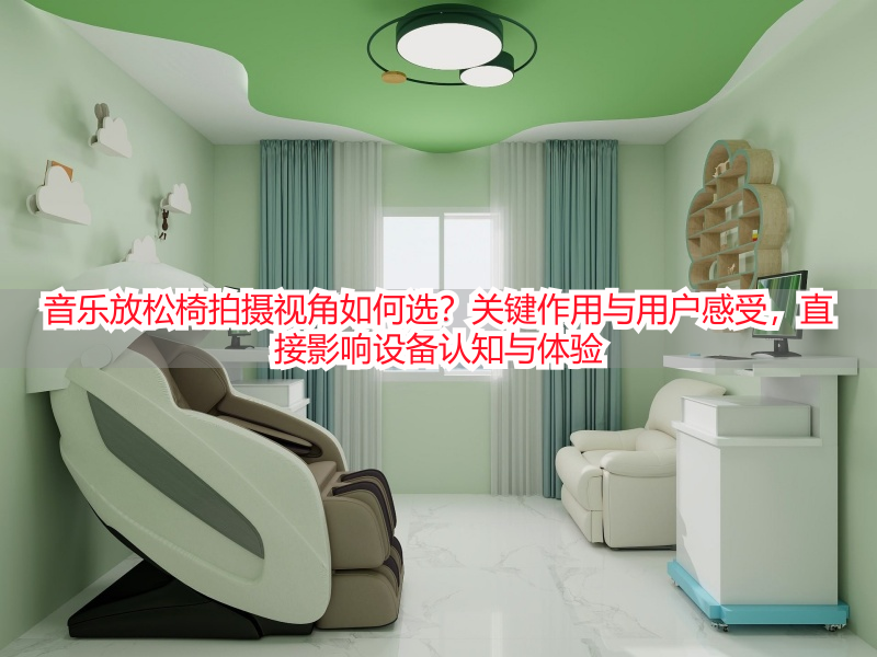 音乐放松椅拍摄视角如何选？关键作用与用户感受，直接影响设备认知与体验