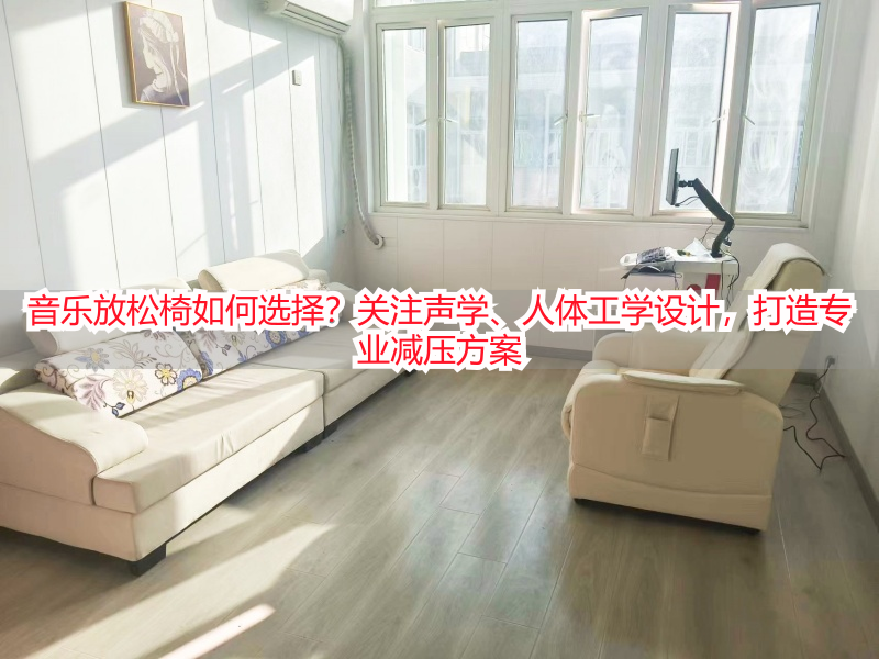 音乐放松椅如何选择？关注声学、人体工学设计，打造专业减压方案