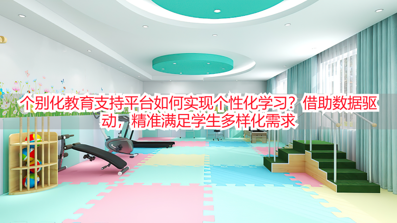个别化教育支持平台如何实现个性化学习？借助数据驱动，精准满足学生多样化需求