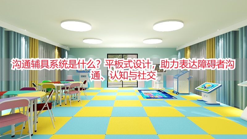 沟通辅具系统是什么？平板式设计，助力表达障碍者沟通、认知与社交