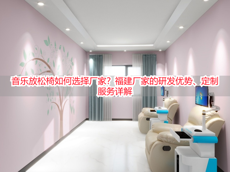音乐放松椅如何选择厂家？福建厂家的研发优势、定制服务详解