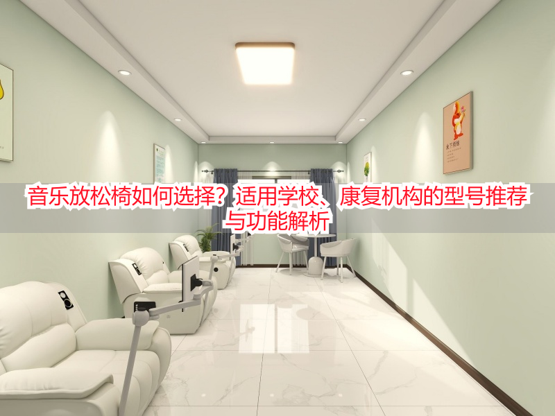 音乐放松椅如何选择？适用学校、康复机构的型号推荐与功能解析