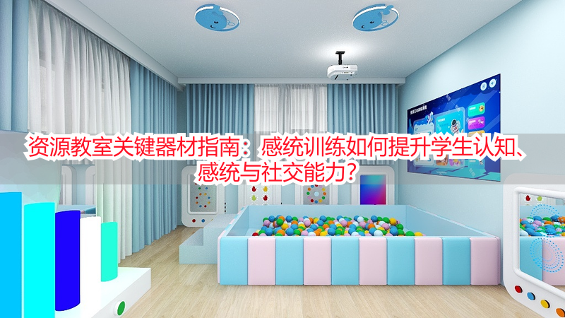 资源教室关键器材指南：感统训练如何提升学生认知、感统与社交能力？