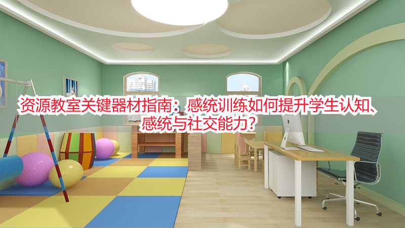 资源教室关键器材指南：感统训练如何提升学生认知、感统与社交能力？