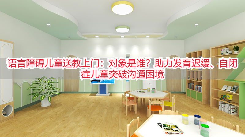 语言障碍儿童送教上门：对象是谁？助力发育迟缓、自闭症儿童突破沟通困境