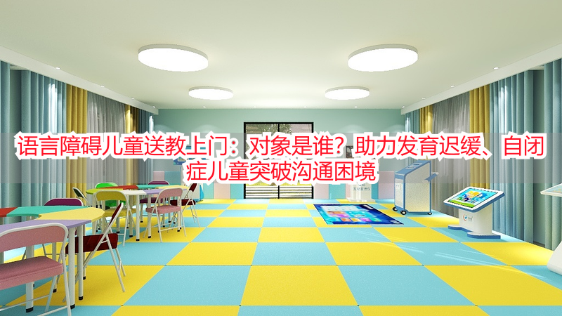语言障碍儿童送教上门：对象是谁？助力发育迟缓、自闭症儿童突破沟通困境