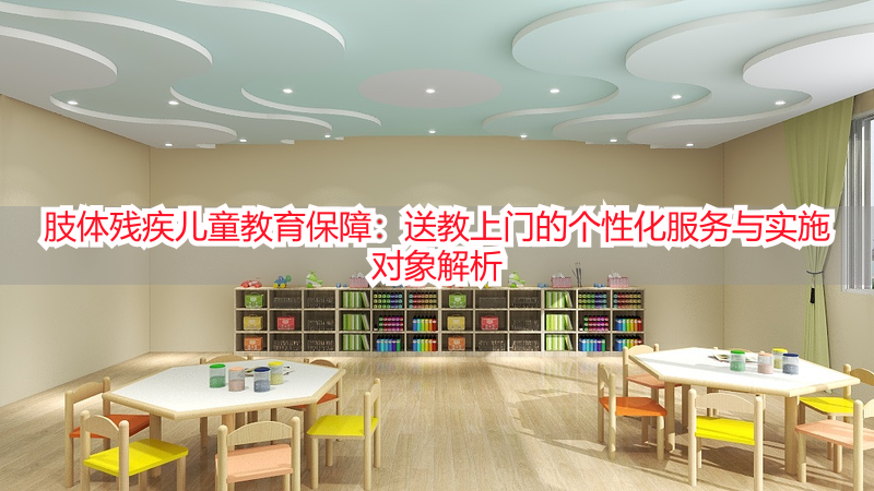肢体残疾儿童教育保障：送教上门的个性化服务与实施对象解析