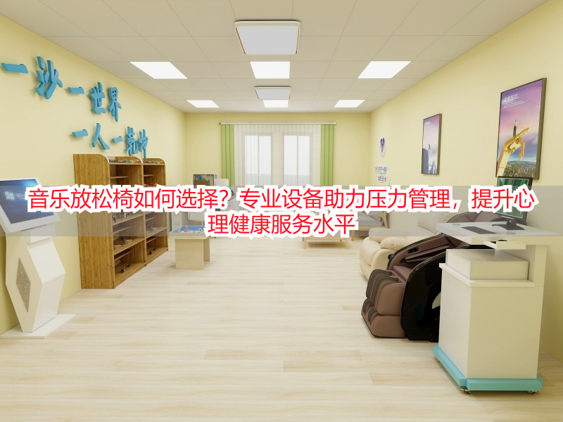 音乐放松椅如何选择？专业设备助力压力管理，提升心理健康服务水平