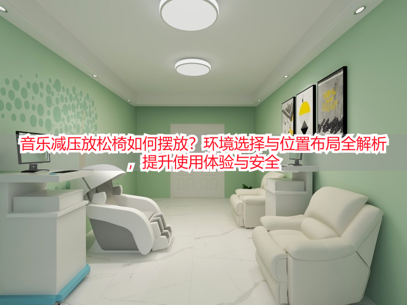 音乐减压放松椅如何摆放？环境选择与位置布局全解析，提升使用体验与安全