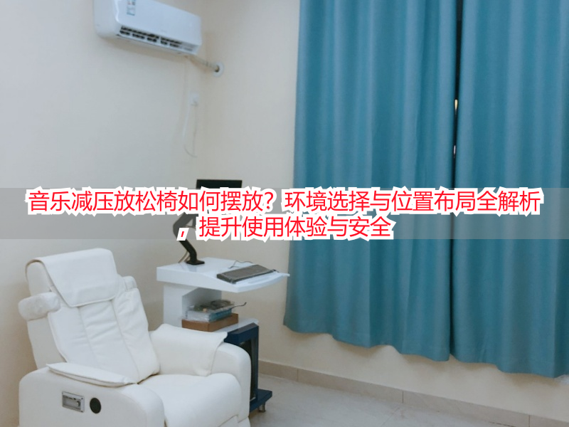 音乐减压放松椅如何摆放？环境选择与位置布局全解析，提升使用体验与安全