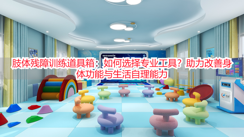 肢体残障训练道具箱：如何选择专业工具？助力改善身体功能与生活自理能力