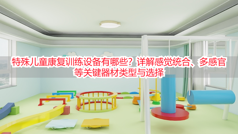 特殊儿童康复训练设备有哪些？详解感觉统合、多感官等关键器材类型与选择