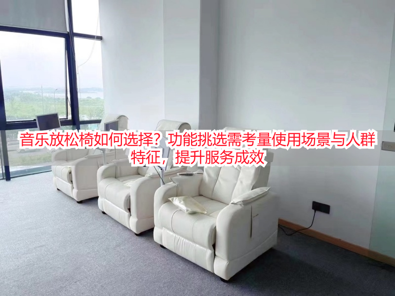 音乐放松椅如何选择？功能挑选需考量使用场景与人群特征，提升服务成效