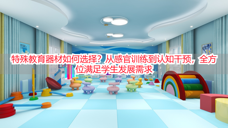 特殊教育器材如何选择？从感官训练到认知干预，全方位满足学生发展需求