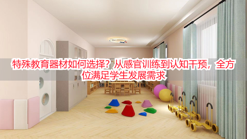 特殊教育器材如何选择？从感官训练到认知干预，全方位满足学生发展需求