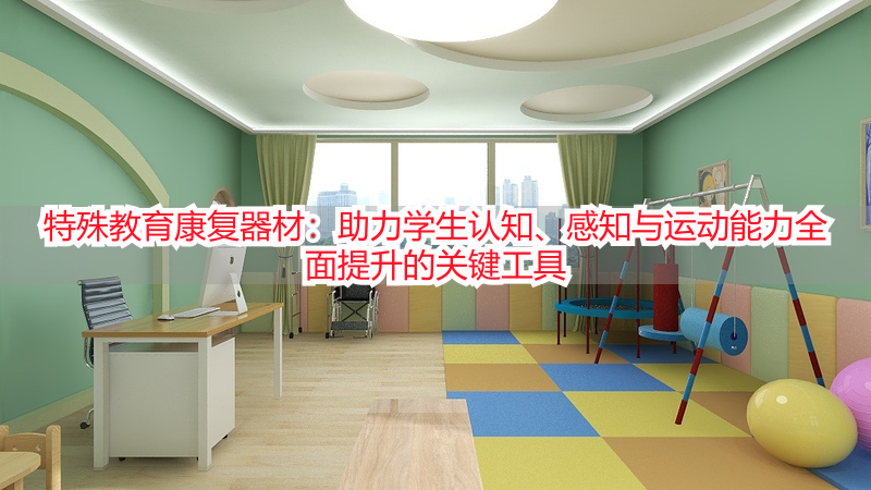特殊教育康复器材：助力学生认知、感知与运动能力全面提升的关键工具