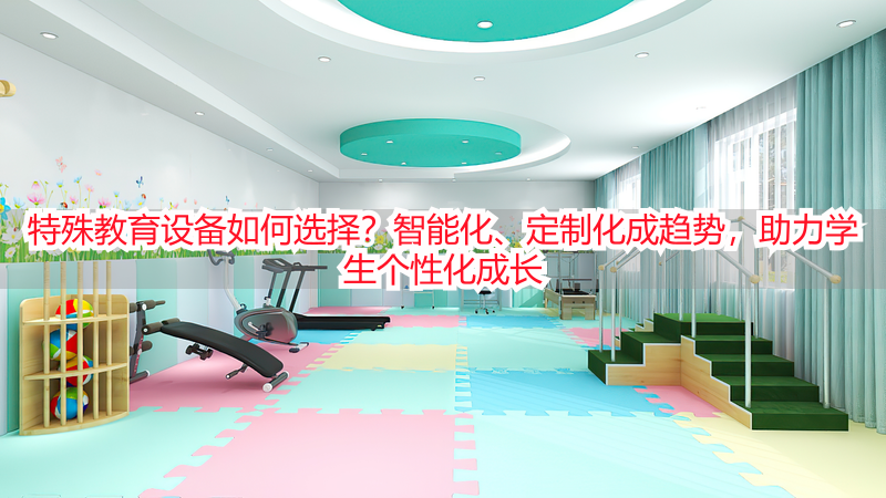 特殊教育设备如何选择？智能化、定制化成趋势，助力学生个性化成长
