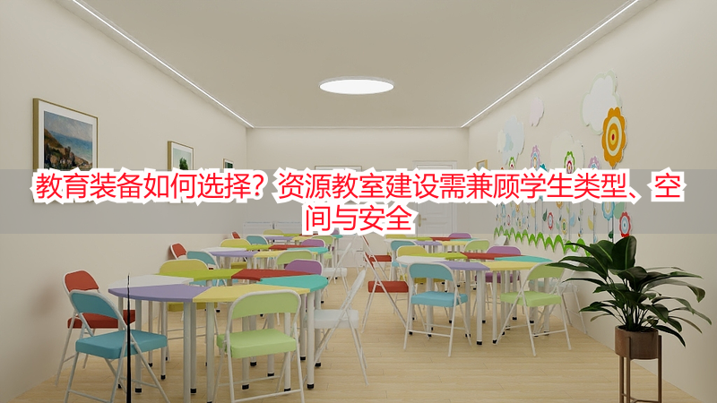教育装备如何选择？资源教室建设需兼顾学生类型、空间与安全