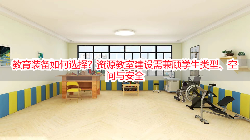 教育装备如何选择？资源教室建设需兼顾学生类型、空间与安全