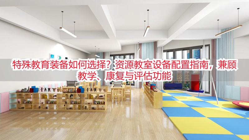 特殊教育装备如何选择？资源教室设备配置指南，兼顾教学、康复与评估功能