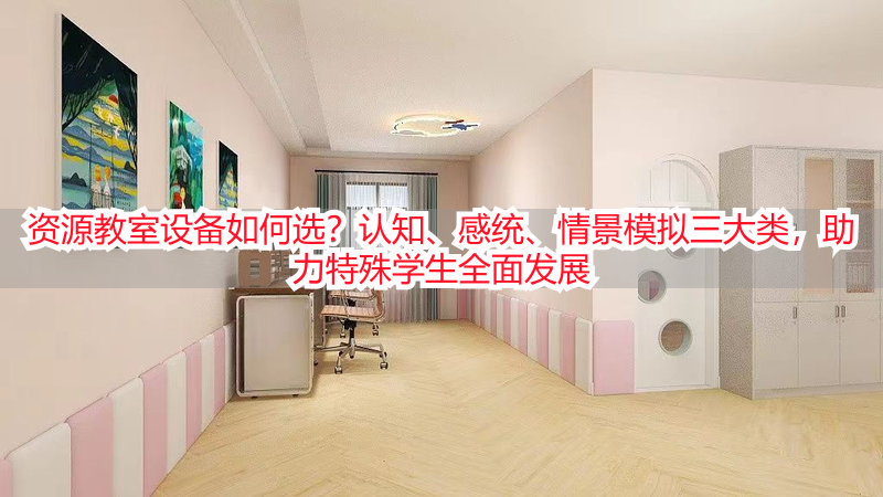 资源教室设备如何选？认知、感统、情景模拟三大类，助力特殊学生全面发展