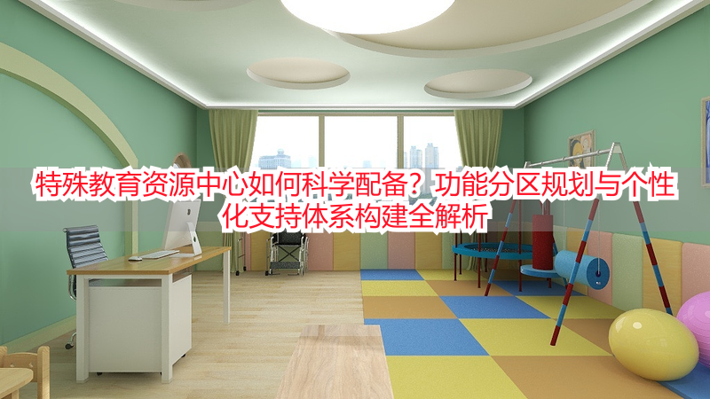 特殊教育资源中心如何科学配备？功能分区规划与个性化支持体系构建全解析