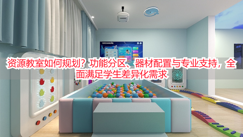 资源教室如何规划？功能分区、器材配置与专业支持，全面满足学生差异化需求