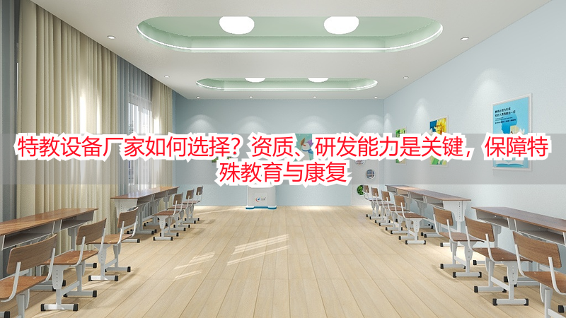 特教设备厂家如何选择？资质、研发能力是关键，保障特殊教育与康复