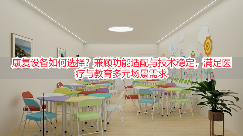 康复设备如何选择？兼顾功能适配与技术稳定，满足医疗与教育多元场景需求