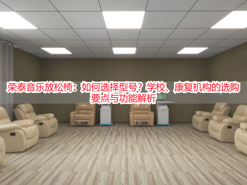荣泰音乐放松椅：如何选择型号？学校、康复机构的选购要点与功能解析
