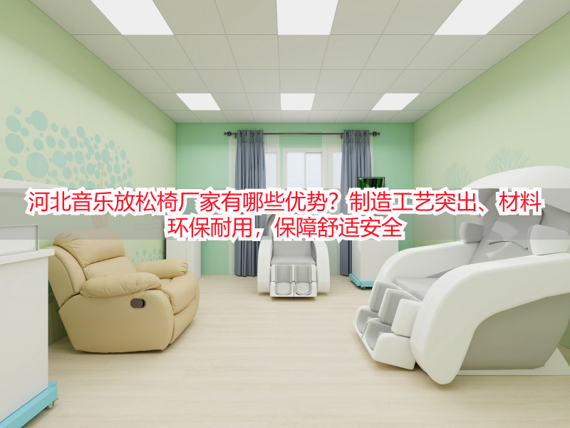 河北音乐放松椅厂家有哪些优势？制造工艺突出、材料环保耐用，保障舒适安全