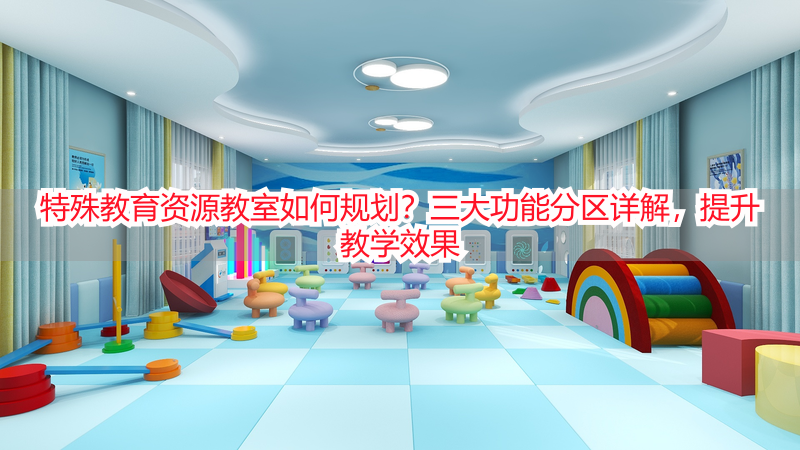 特殊教育资源教室如何规划？三大功能分区详解，提升教学效果