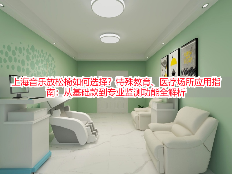 上海音乐放松椅如何选择？特殊教育、医疗场所应用指南：从基础款到专业监测功能全解析