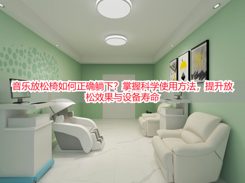 音乐放松椅如何正确躺下？掌握科学使用方法，提升放松效果与设备寿命