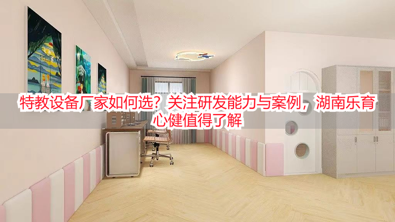 特教设备厂家如何选？关注研发能力与案例，湖南乐育心健值得了解