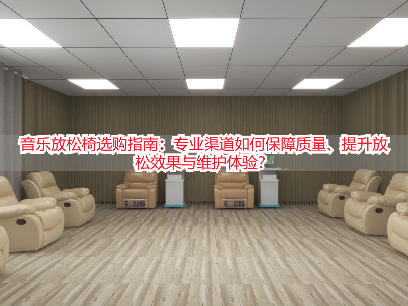 音乐放松椅选购指南：专业渠道如何保障质量、提升放松效果与维护体验？