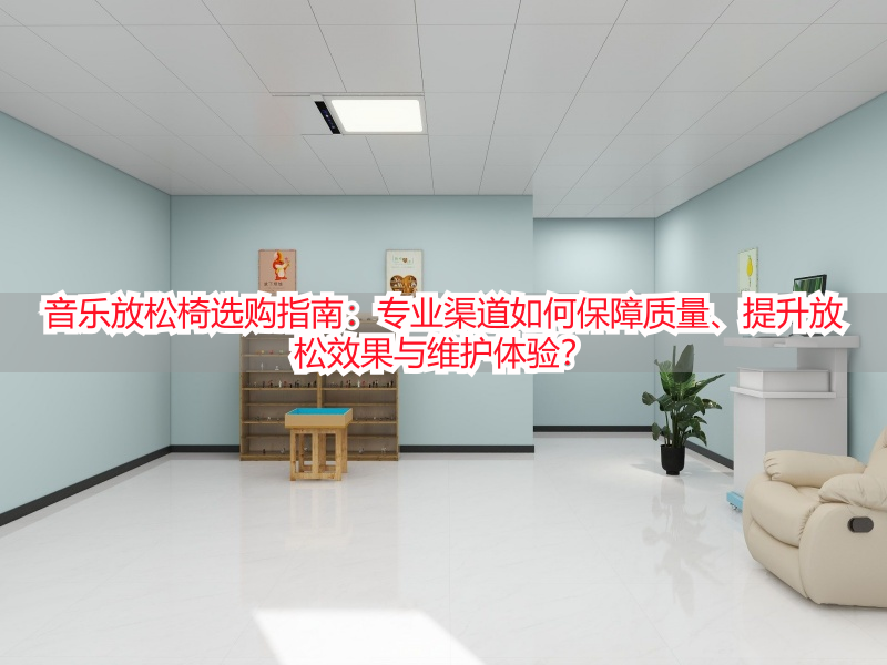 音乐放松椅选购指南：专业渠道如何保障质量、提升放松效果与维护体验？