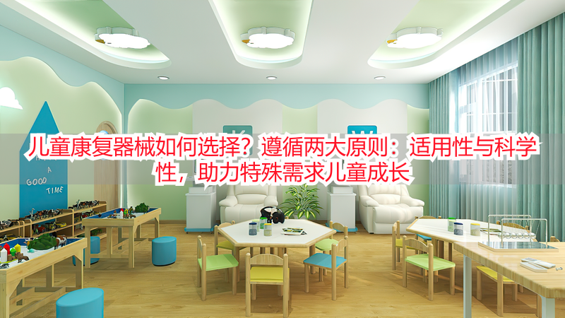 儿童康复器械如何选择？遵循两大原则：适用性与科学性，助力特殊需求儿童成长