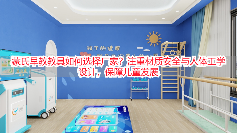 蒙氏早教教具如何选择厂家？注重材质安全与人体工学设计，保障儿童发展