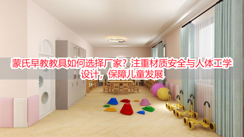 蒙氏早教教具如何选择厂家？注重材质安全与人体工学设计，保障儿童发展