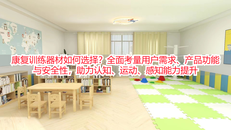 康复训练器材如何选择？全面考量用户需求、产品功能与安全性，助力认知、运动、感知能力提升