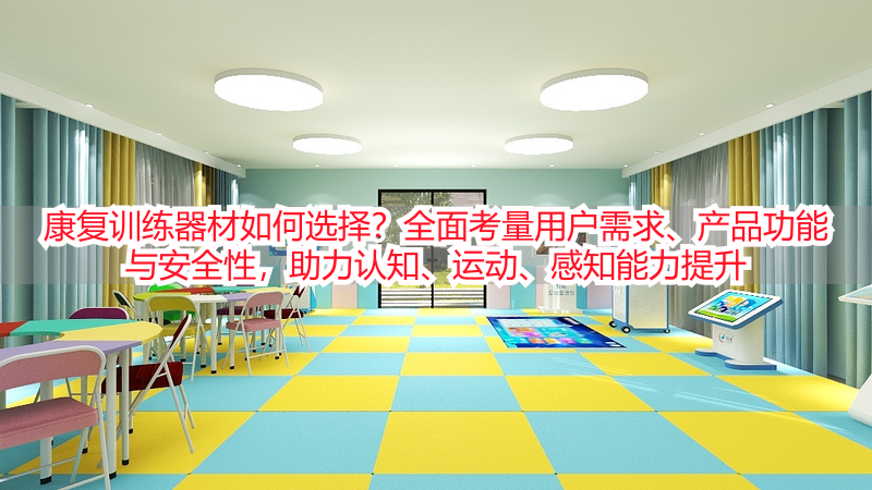 康复训练器材如何选择？全面考量用户需求、产品功能与安全性，助力认知、运动、感知能力提升