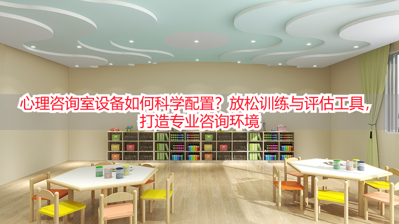 心理咨询室设备如何科学配置？放松训练与评估工具，打造专业咨询环境