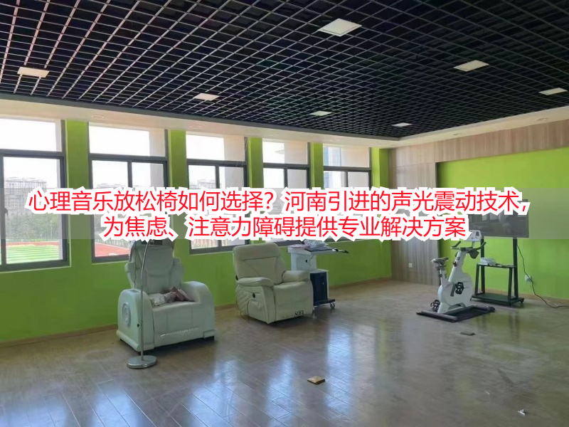 心理音乐放松椅如何选择？河南引进的声光震动技术，为焦虑、注意力障碍提供专业解决方案