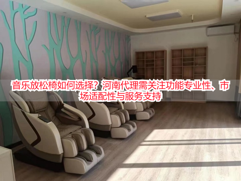 音乐放松椅如何选择？河南代理需关注功能专业性、市场适配性与服务支持