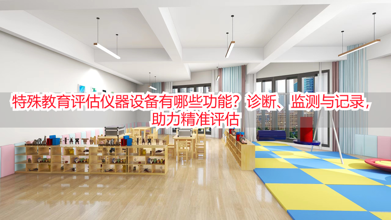 特殊教育评估仪器设备有哪些功能？诊断、监测与记录，助力精准评估