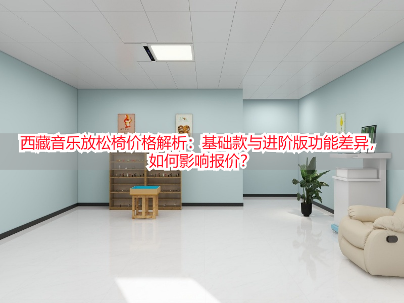 西藏音乐放松椅价格解析：基础款与进阶版功能差异，如何影响报价？